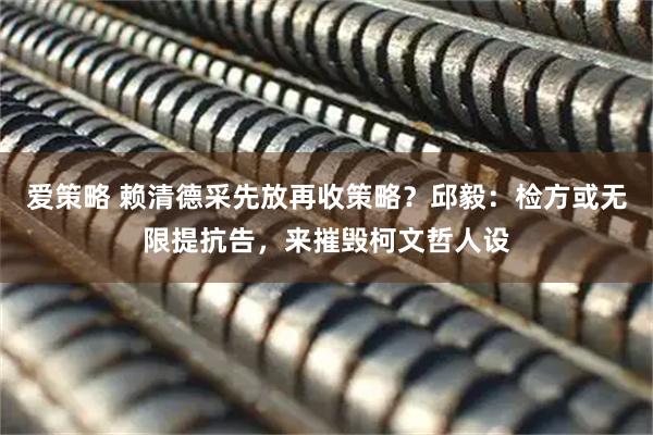 爱策略 赖清德采先放再收策略？邱毅：检方或无限提抗告，来摧毁柯文哲人设