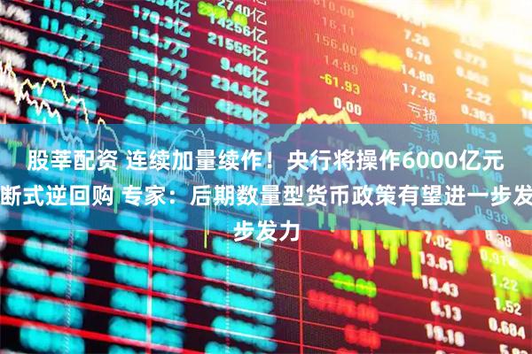 股莘配资 连续加量续作！央行将操作6000亿元买断式逆回购 专家：后期数量型货币政策有望进一步发力