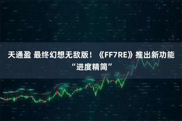 天通盈 最终幻想无敌版！《FF7RE》推出新功能“进度精简”