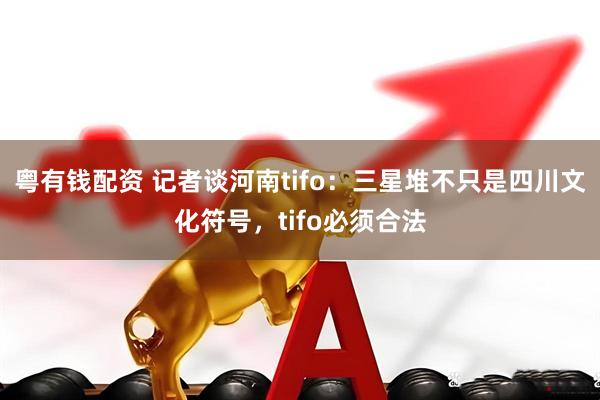 粤有钱配资 记者谈河南tifo：三星堆不只是四川文化符号，tifo必须合法