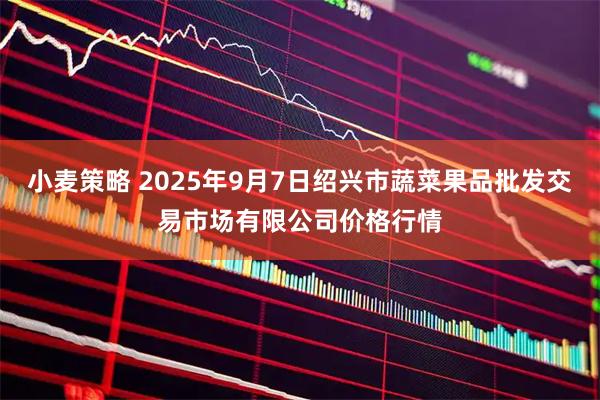 小麦策略 2025年9月7日绍兴市蔬菜果品批发交易市场有限公司价格行情