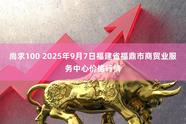 尚求100 2025年9月7日福建省福鼎市商贸业服务中心价格行情