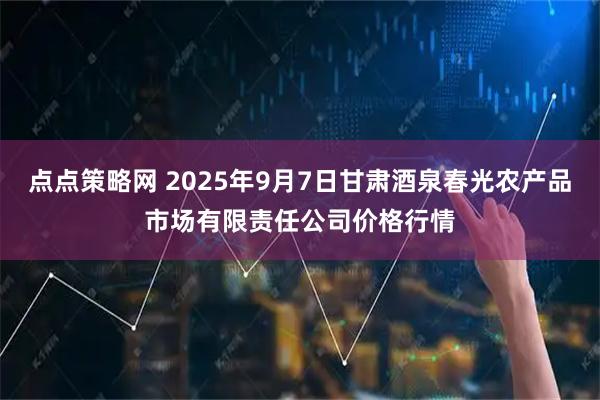 点点策略网 2025年9月7日甘肃酒泉春光农产品市场有限责任公司价格行情