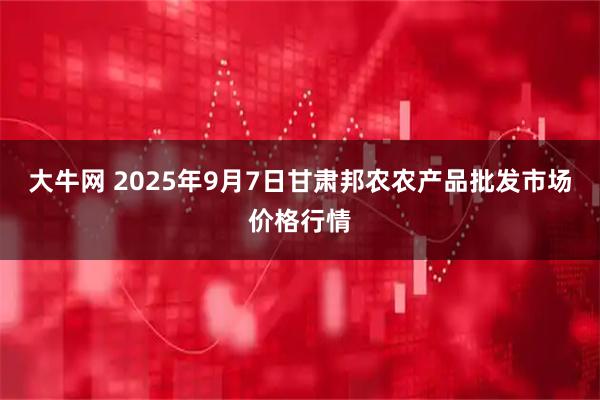 大牛网 2025年9月7日甘肃邦农农产品批发市场价格行情