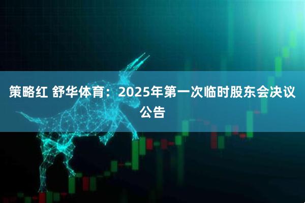 策略红 舒华体育：2025年第一次临时股东会决议公告