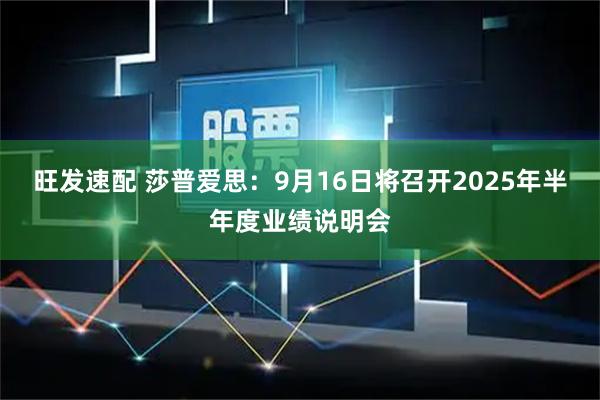 旺发速配 莎普爱思：9月16日将召开2025年半年度业绩说明会