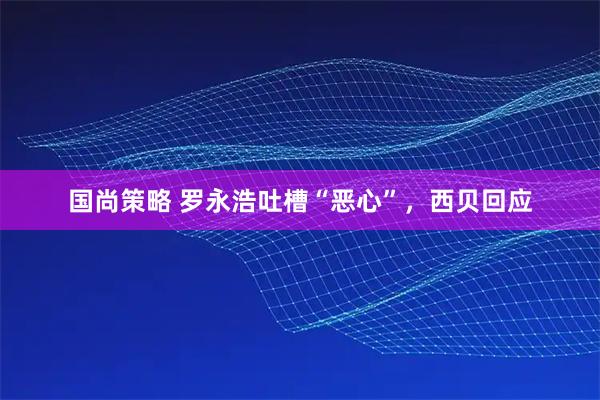 国尚策略 罗永浩吐槽“恶心”，西贝回应