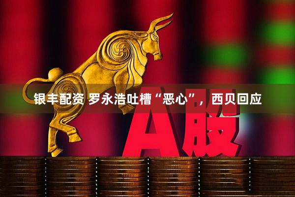银丰配资 罗永浩吐槽“恶心”，西贝回应