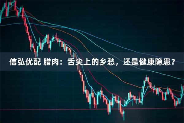 信弘优配 腊肉：舌尖上的乡愁，还是健康隐患？