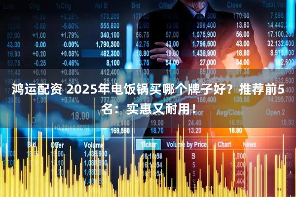 鸿运配资 2025年电饭锅买哪个牌子好？推荐前5名：实惠又耐用！
