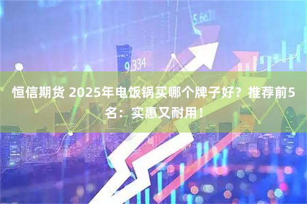 恒信期货 2025年电饭锅买哪个牌子好？推荐前5名：实惠又耐用！