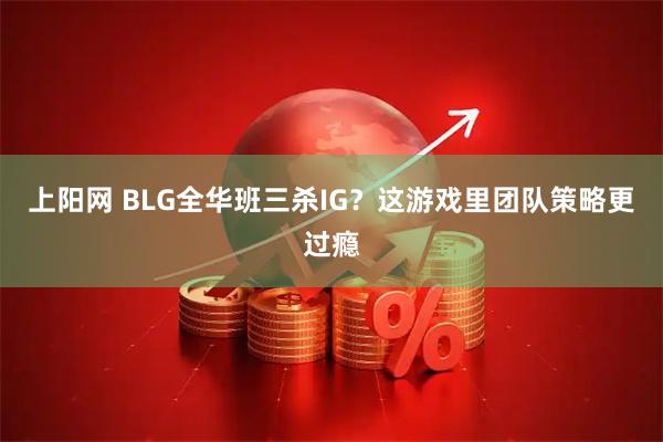 上阳网 BLG全华班三杀IG？这游戏里团队策略更过瘾
