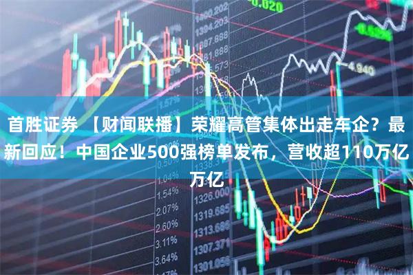 首胜证券 【财闻联播】荣耀高管集体出走车企？最新回应！中国企业500强榜单发布，营收超110万亿