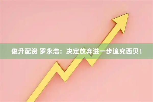俊升配资 罗永浩：决定放弃进一步追究西贝！