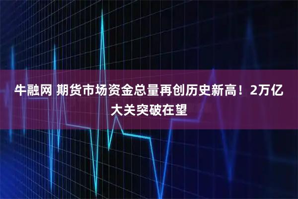 牛融网 期货市场资金总量再创历史新高！2万亿大关突破在望