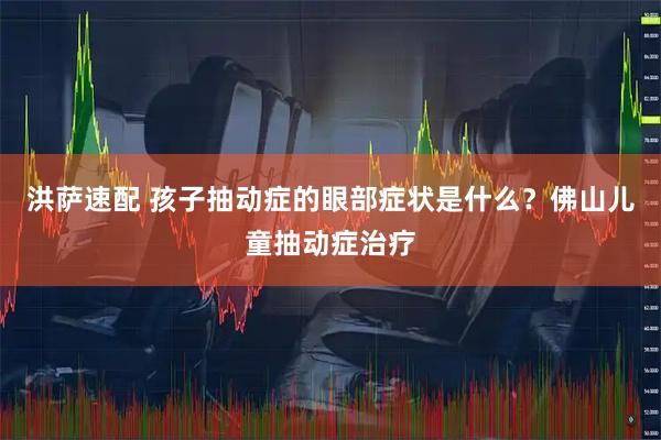 洪萨速配 孩子抽动症的眼部症状是什么？佛山儿童抽动症治疗