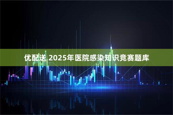 优配送 2025年医院感染知识竞赛题库
