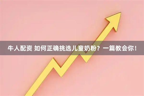 牛人配资 如何正确挑选儿童奶粉？一篇教会你！