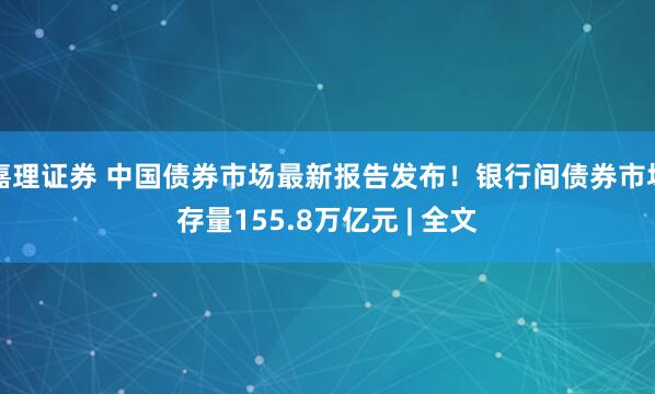 嘉理证券 中国债券市场最新报告发布！银行间债券市场存量155.8万亿元 | 全文