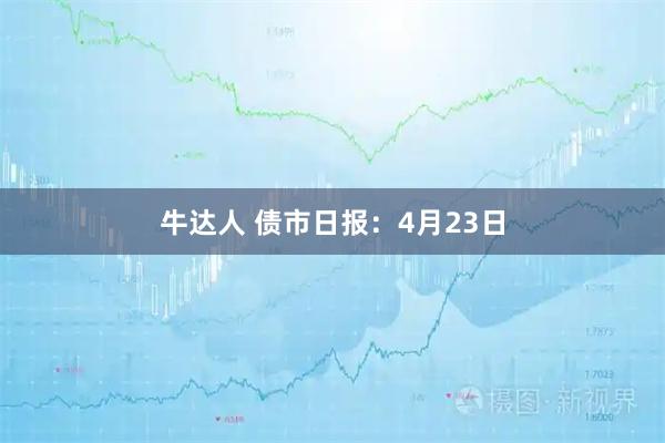 牛达人 债市日报：4月23日