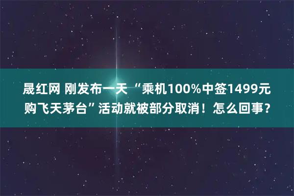 晟红网 刚发布一天 “乘机100%中签1499元购飞天茅台”活动就被部分取消！怎么回事？