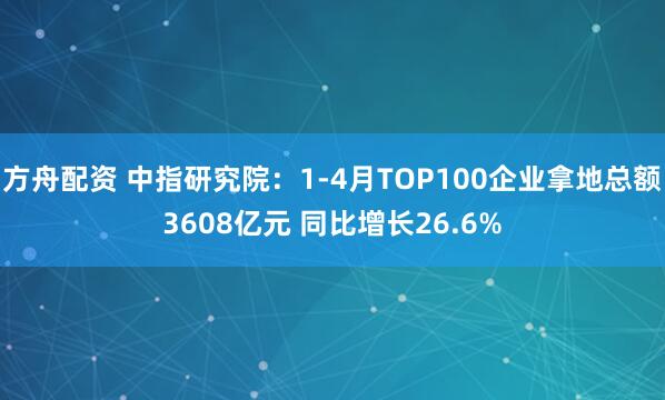 方舟配资 中指研究院：1-4月TOP100企业拿地总额3608亿元 同比增长26.6%