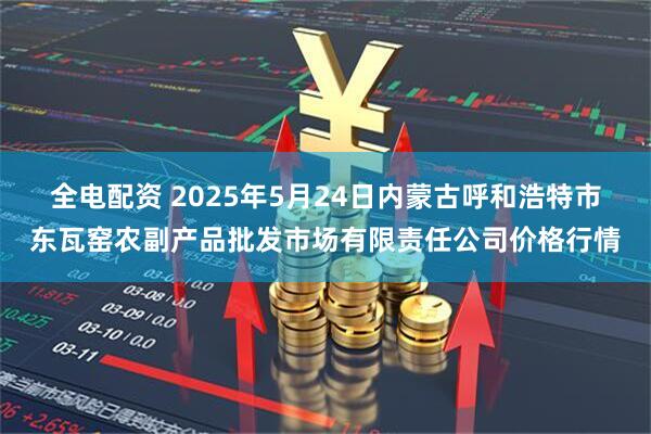 全电配资 2025年5月24日内蒙古呼和浩特市东瓦窑农副产品批发市场有限责任公司价格行情