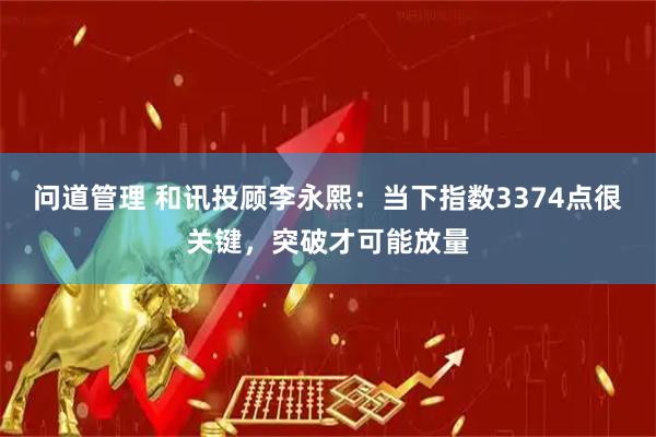 问道管理 和讯投顾李永熙：当下指数3374点很关键，突破才可能放量