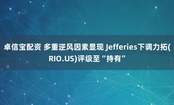 卓信宝配资 多重逆风因素显现 Jefferies下调力拓(RIO.US)评级至“持有”