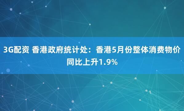 3G配资 香港政府统计处：香港5月份整体消费物价同比上升1.9%
