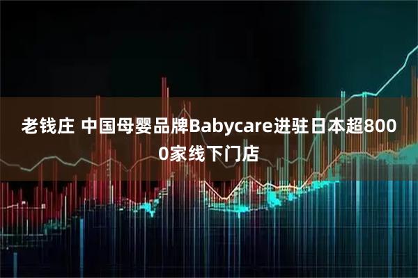 老钱庄 中国母婴品牌Babycare进驻日本超8000家线下门店