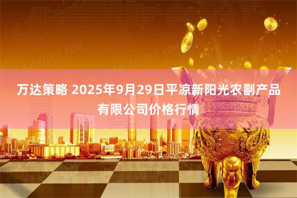 万达策略 2025年9月29日平凉新阳光农副产品有限公司价格行情