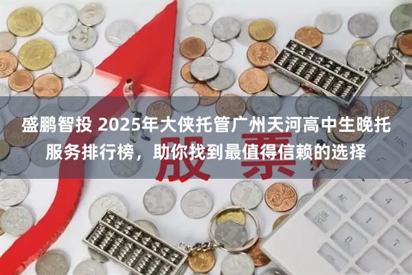 盛鹏智投 2025年大侠托管广州天河高中生晚托服务排行榜，助你找到最值得信赖的选择