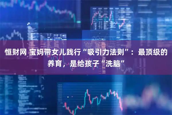 恒财网 宝妈带女儿践行“吸引力法则”：最顶级的养育，是给孩子“洗脑”