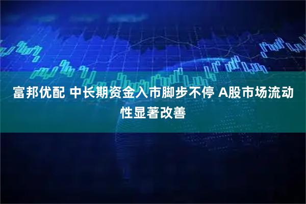 富邦优配 中长期资金入市脚步不停 A股市场流动性显著改善