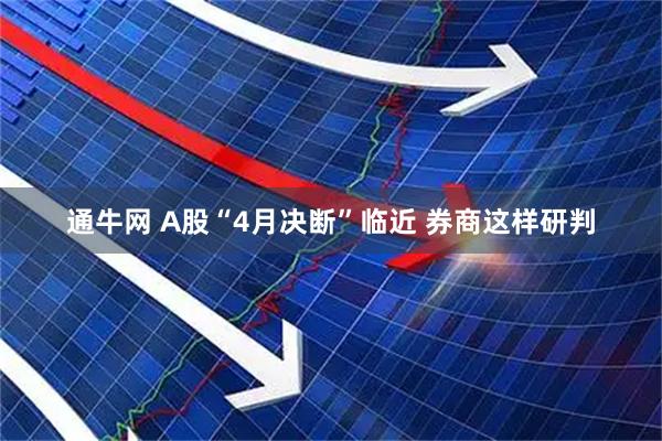 通牛网 A股“4月决断”临近 券商这样研判