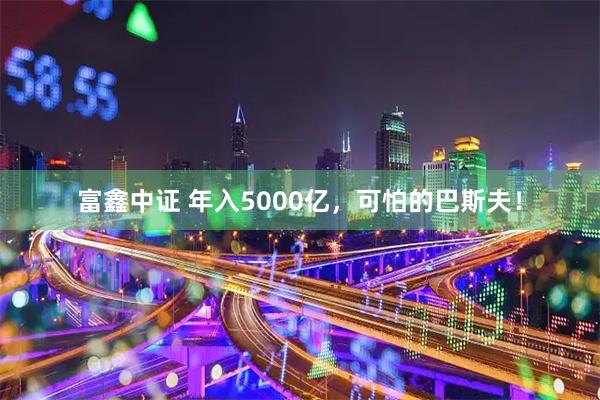 富鑫中证 年入5000亿，可怕的巴斯夫！