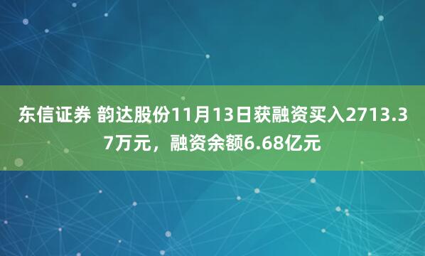 东信证券 韵达股份11月13日获融资买入2713.37万元，融资余额6.68亿元