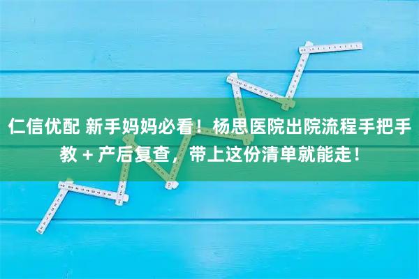 仁信优配 新手妈妈必看！杨思医院出院流程手把手教 + 产后复查，带上这份清单就能走！