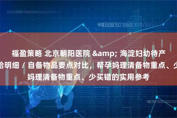 福盈策略 北京朝阳医院 & 海淀妇幼待产包攻略：医院供给明细 / 自备物品要点对比，帮孕妈理清备物重点、少买错的实用参考
