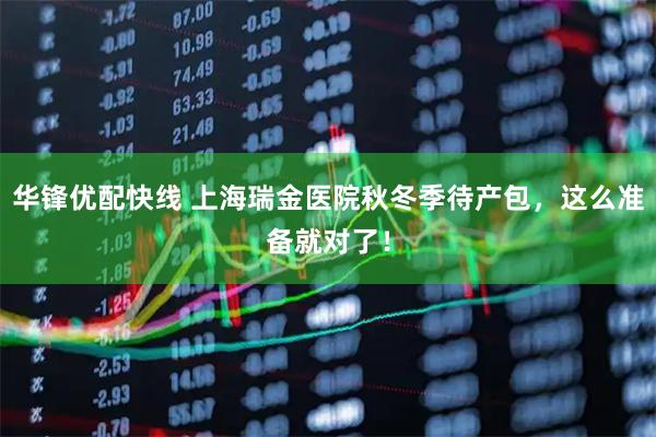 华锋优配快线 上海瑞金医院秋冬季待产包，这么准备就对了！