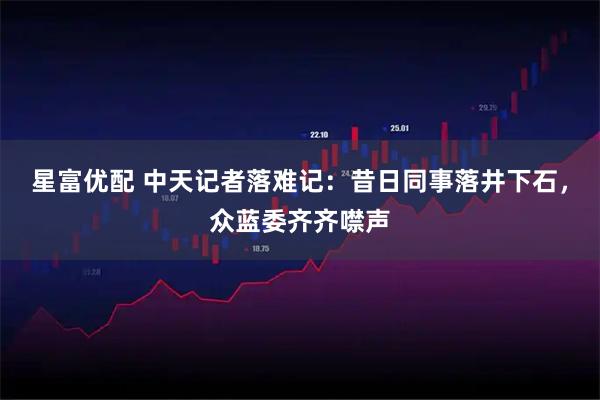 星富优配 中天记者落难记：昔日同事落井下石，众蓝委齐齐噤声