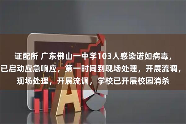 证配所 广东佛山一中学103人感染诺如病毒，当地卫健、疾控部门已启动应急响应，第一时间到现场处理，开展流调，学校已开展校园消杀