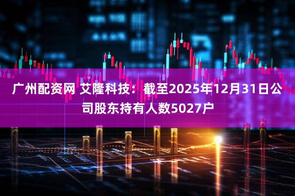 广州配资网 艾隆科技：截至2025年12月31日公司股东持有人数5027户