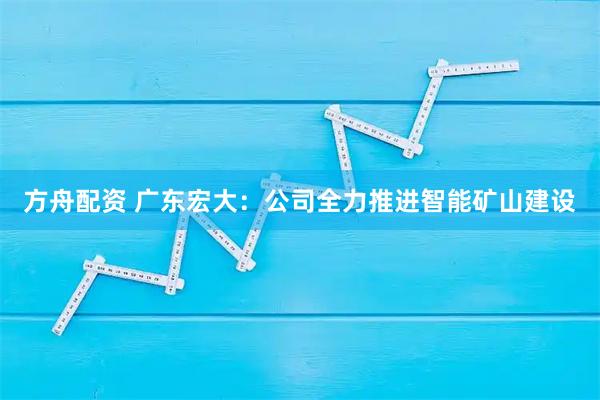 方舟配资 广东宏大：公司全力推进智能矿山建设