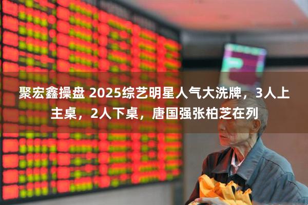 聚宏鑫操盘 2025综艺明星人气大洗牌，3人上主桌，2人下桌，唐国强张柏芝在列