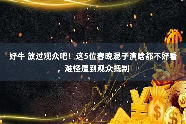 好牛 放过观众吧！这5位春晚混子演啥都不好看，难怪遭到观众抵制