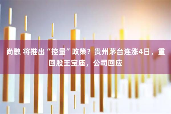 尚融 将推出“控量”政策？贵州茅台连涨4日，重回股王宝座，公司回应