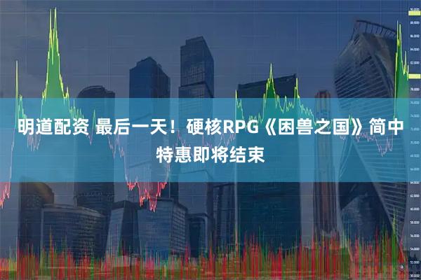 明道配资 最后一天！硬核RPG《困兽之国》简中特惠即将结束