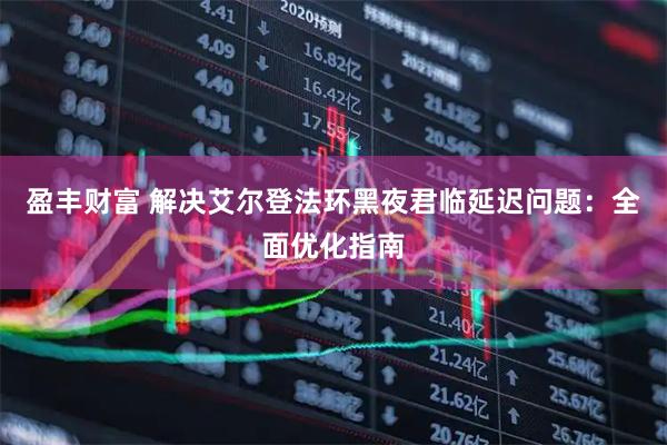盈丰财富 解决艾尔登法环黑夜君临延迟问题：全面优化指南